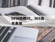 IM体育官网-DFM险胜IG，369高光表现的简单介绍