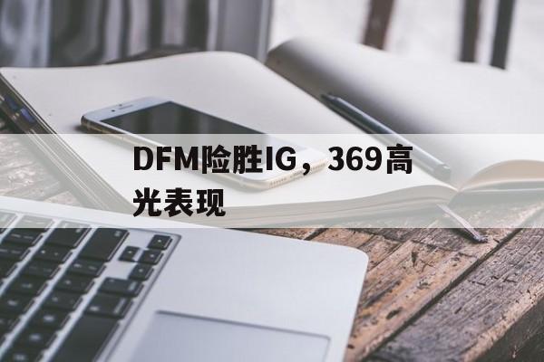 IM体育官网-DFM险胜IG，369高光表现的简单介绍