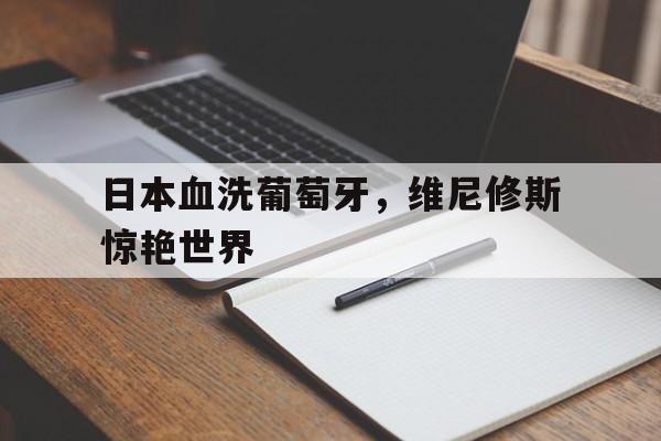 IM体育社区互动入口-包含日本血洗葡萄牙，维尼修斯惊艳世界的词条